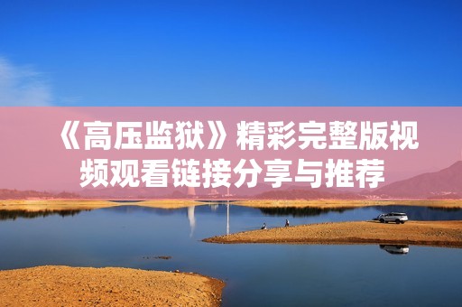 《高压监狱》精彩完整版视频观看链接分享与推荐