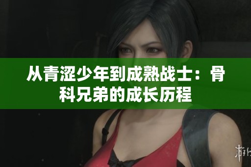 从青涩少年到成熟战士：骨科兄弟的成长历程