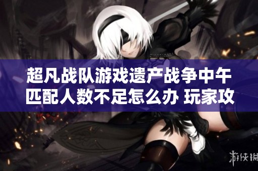超凡战队游戏遗产战争中午匹配人数不足怎么办 玩家攻略及解决方案分享