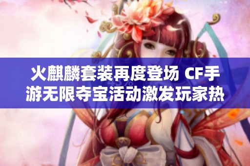 火麒麟套装再度登场 CF手游无限夺宝活动激发玩家热情与期待