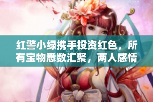 红警小绿携手投资红色，所有宝物悉数汇聚，两人感情升温画面温暖如阳光