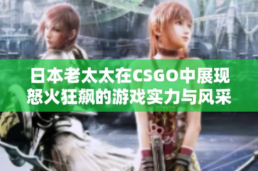 日本老太太在CSGO中展现怒火狂飙的游戏实力与风采
