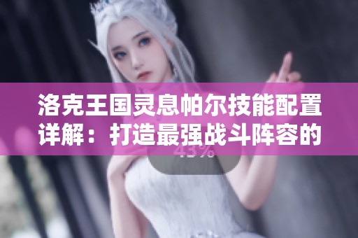 洛克王国灵息帕尔技能配置详解：打造最强战斗阵容的实用技巧分享