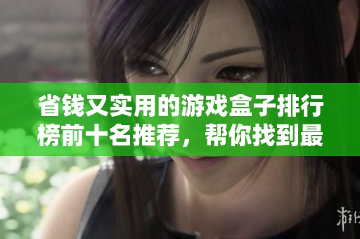 省钱又实用的游戏盒子排行榜前十名推荐，帮你找到最良心的游戏选择！