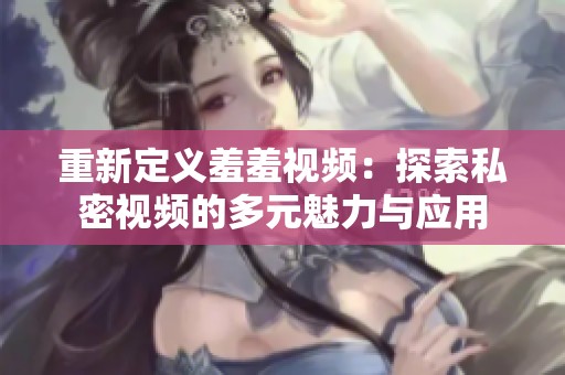 重新定义羞羞视频：探索私密视频的多元魅力与应用