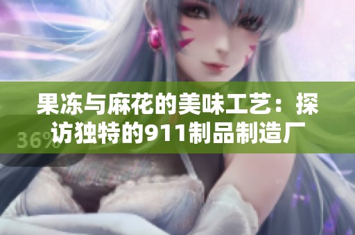 果冻与麻花的美味工艺：探访独特的911制品制造厂
