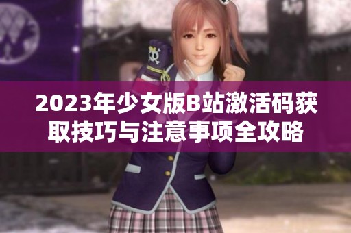 2023年少女版B站激活码获取技巧与注意事项全攻略