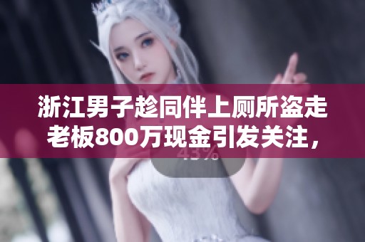 浙江男子趁同伴上厕所盗走老板800万现金引发关注，讲述背后的动机与后果