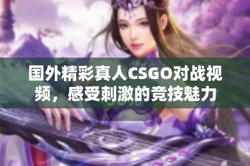 国外精彩真人CSGO对战视频，感受刺激的竞技魅力