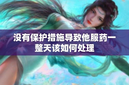 没有保护措施导致他服药一整天该如何处理