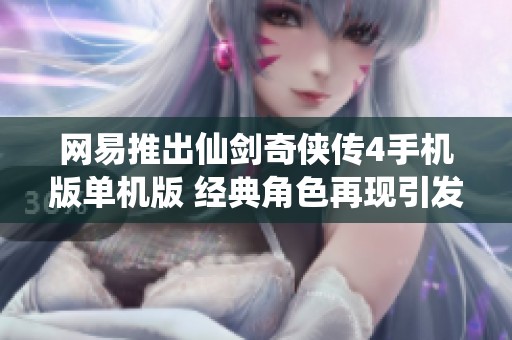 网易推出仙剑奇侠传4手机版单机版 经典角色再现引发玩家热议