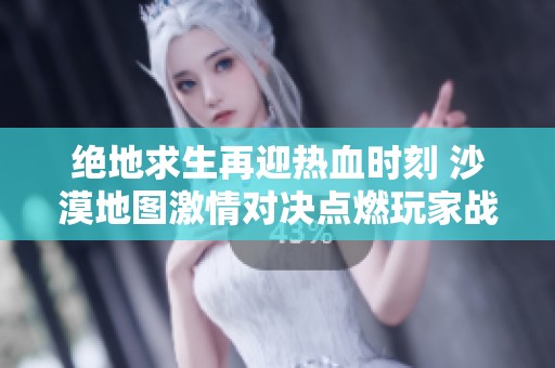 绝地求生再迎热血时刻 沙漠地图激情对决点燃玩家战斗热情与梦想