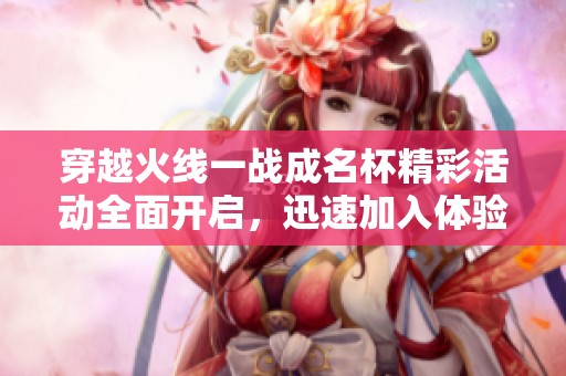 穿越火线一战成名杯精彩活动全面开启，迅速加入体验无限乐趣的游戏盛宴