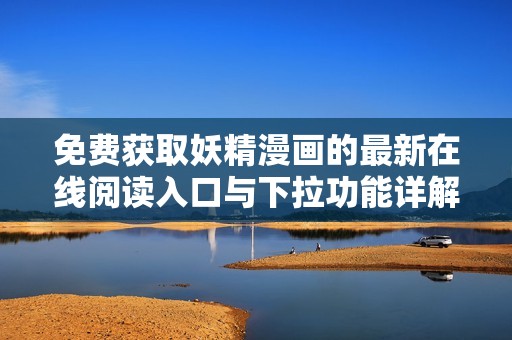 免费获取妖精漫画的最新在线阅读入口与下拉功能详解