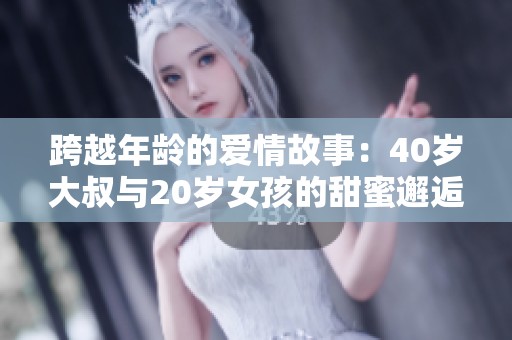 跨越年龄的爱情故事：40岁大叔与20岁女孩的甜蜜邂逅
