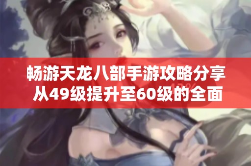 畅游天龙八部手游攻略分享 从49级提升至60级的全面心得与技巧总结