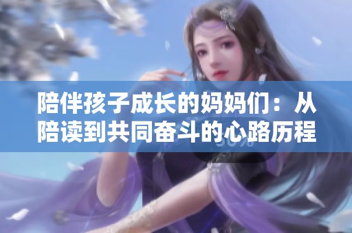陪伴孩子成长的妈妈们：从陪读到共同奋斗的心路历程