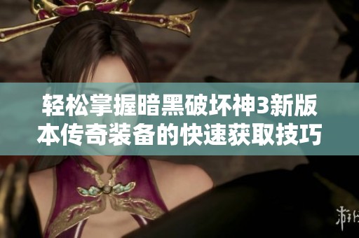 轻松掌握暗黑破坏神3新版本传奇装备的快速获取技巧与全面升重攻略