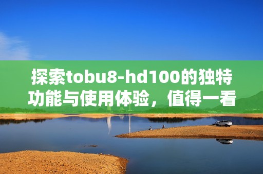 探索tobu8-hd100的独特功能与使用体验，值得一看