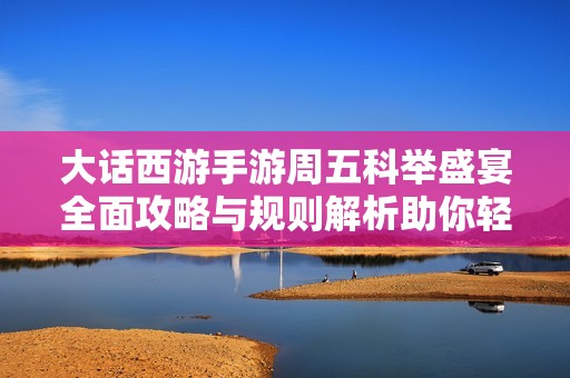 大话西游手游周五科举盛宴全面攻略与规则解析助你轻松获胜策略分享