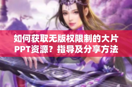 如何获取无版权限制的大片PPT资源？指导及分享方法解析