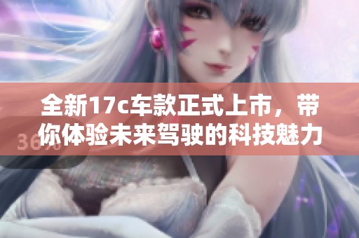 全新17c车款正式上市，带你体验未来驾驶的科技魅力