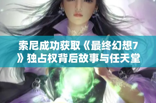索尼成功获取《最终幻想7》独占权背后故事与任天堂的竞争动态分析