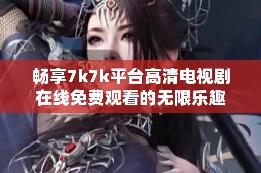 畅享7k7k平台高清电视剧在线免费观看的无限乐趣