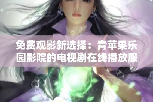 免费观影新选择：青苹果乐园影院的电视剧在线播放服务