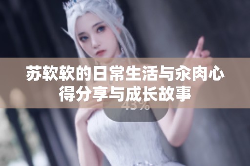 苏软软的日常生活与汆肉心得分享与成长故事