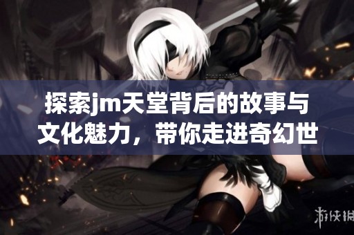 探索jm天堂背后的故事与文化魅力，带你走进奇幻世界
