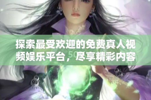 探索最受欢迎的免费真人视频娱乐平台，尽享精彩内容！