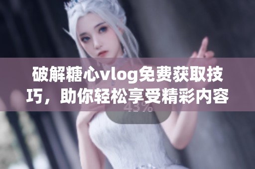 破解糖心vlog免费获取技巧，助你轻松享受精彩内容