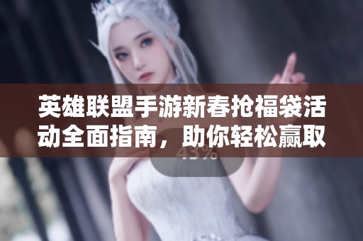 英雄联盟手游新春抢福袋活动全面指南，助你轻松赢取丰厚奖励