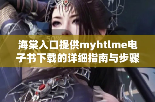 海棠入口提供myhtlme电子书下载的详细指南与步骤
