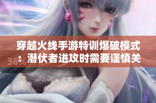 穿越火线手游特训爆破模式：潜伏者进攻时需要谨慎关注的十大关键要素解析