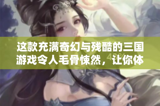 这款充满奇幻与残酷的三国游戏令人毛骨悚然，让你体验不一样的历史悲剧