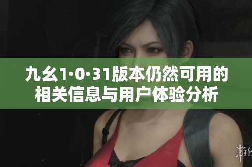 九幺1·0·31版本仍然可用的相关信息与用户体验分析