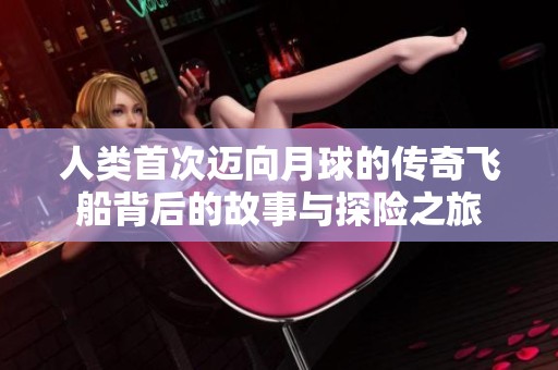 人类首次迈向月球的传奇飞船背后的故事与探险之旅