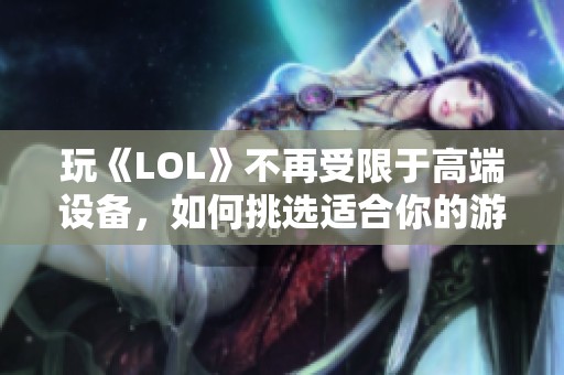 玩《LOL》不再受限于高端设备，如何挑选适合你的游戏主机攻略？