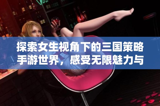 探索女生视角下的三国策略手游世界，感受无限魅力与激情