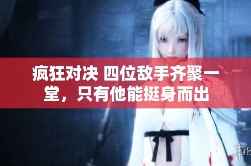 疯狂对决 四位敌手齐聚一堂，只有他能挺身而出