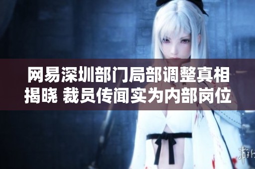 网易深圳部门局部调整真相揭晓 裁员传闻实为内部岗位转移与重组