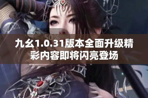 九幺1.0.31版本全面升级精彩内容即将闪亮登场