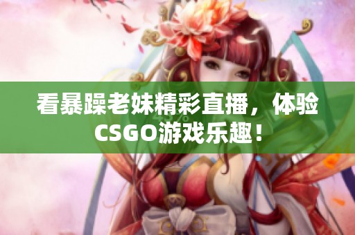 看暴躁老妹精彩直播，体验CSGO游戏乐趣！