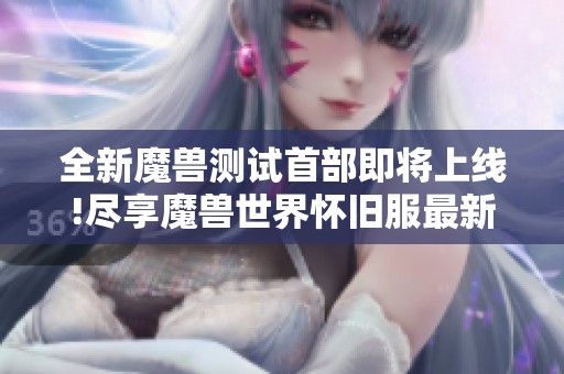 全新魔兽测试首部即将上线!尽享魔兽世界怀旧服最新魅力尽在乐米网