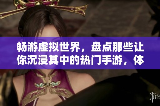 畅游虚拟世界，盘点那些让你沉浸其中的热门手游，体验沉醉代入感带来的独特魅力