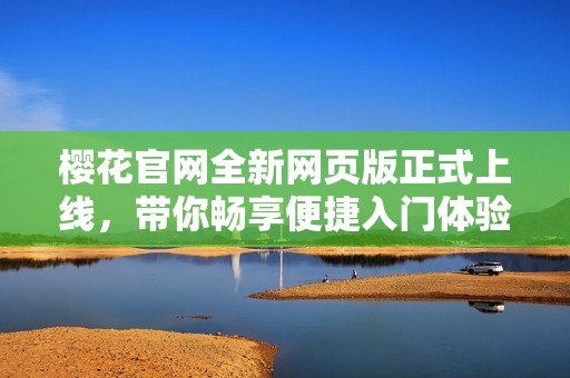 樱花官网全新网页版正式上线，带你畅享便捷入门体验