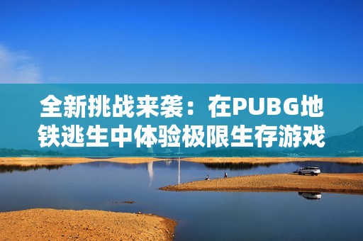 全新挑战来袭：在PUBG地铁逃生中体验极限生存游戏乐趣
