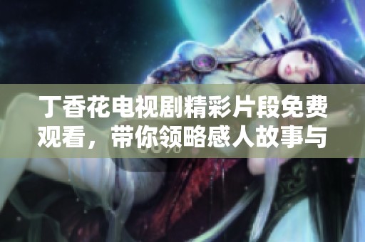 丁香花电视剧精彩片段免费观看，带你领略感人故事与情感纠葛